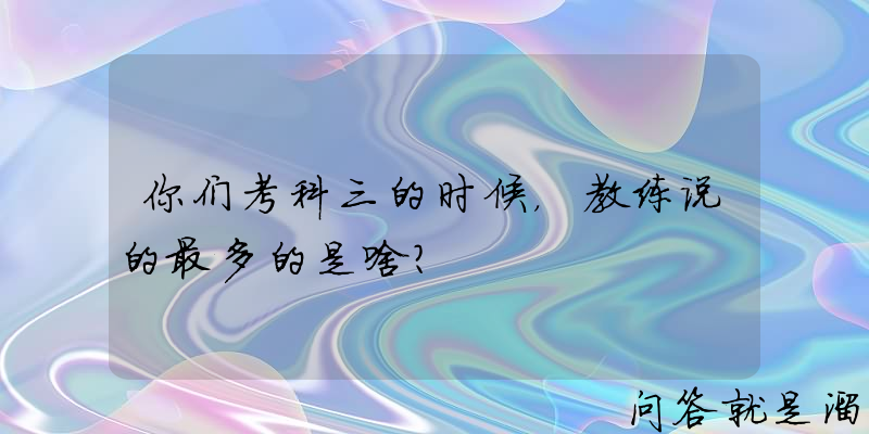 你们考科三的时候，教练说的最多的是啥？