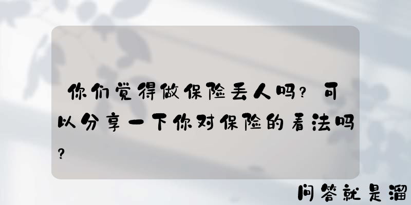 你们觉得做保险丢人吗？可以分享一下你对保险的看法吗？