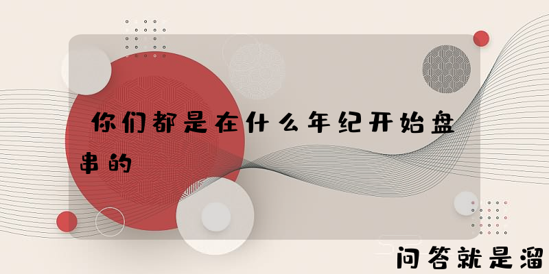 你们都是在什么年纪开始盘串的？