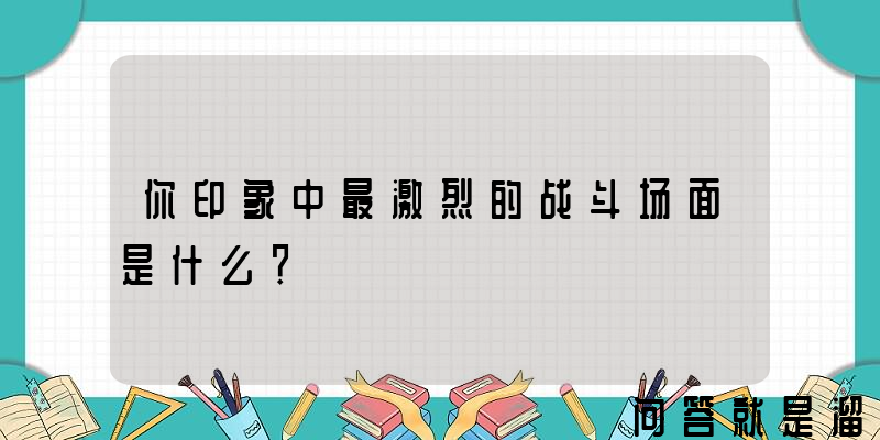 你印象中最激烈的战斗场面是什么？