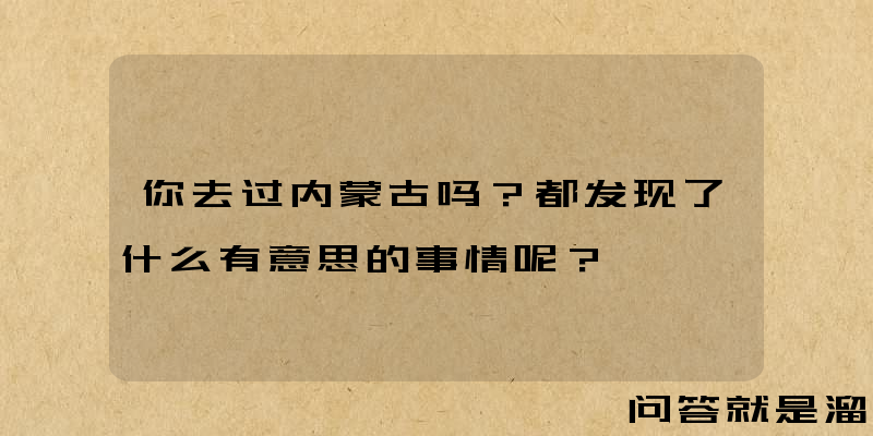 你去过内蒙古吗？都发现了什么有意思的事情呢？