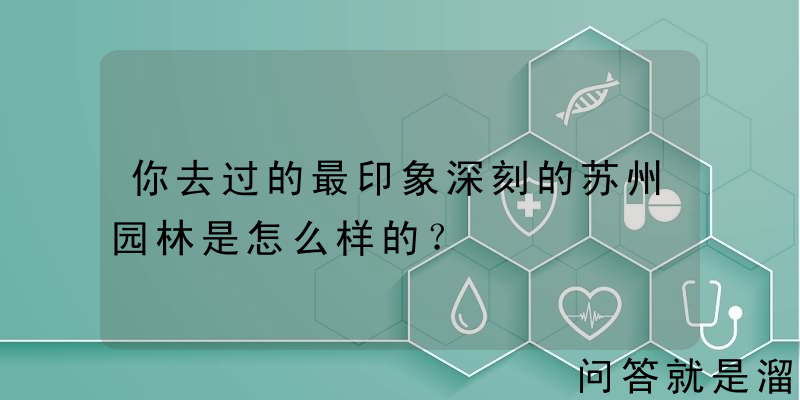 你去过的最印象深刻的苏州园林是怎么样的？