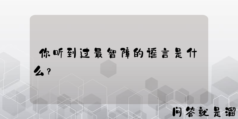 你听到过最智障的谣言是什么？