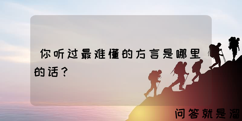 你听过最难懂的方言是哪里的话？