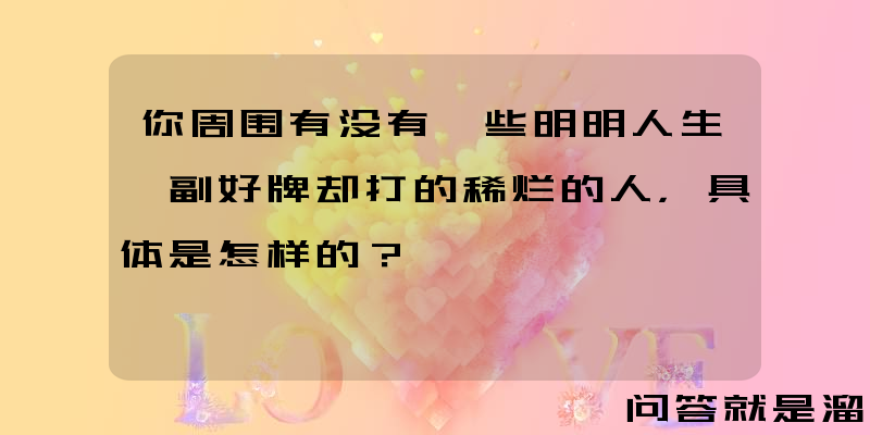 你周围有没有一些明明人生一副好牌却打的稀烂的人，具体是怎样的？