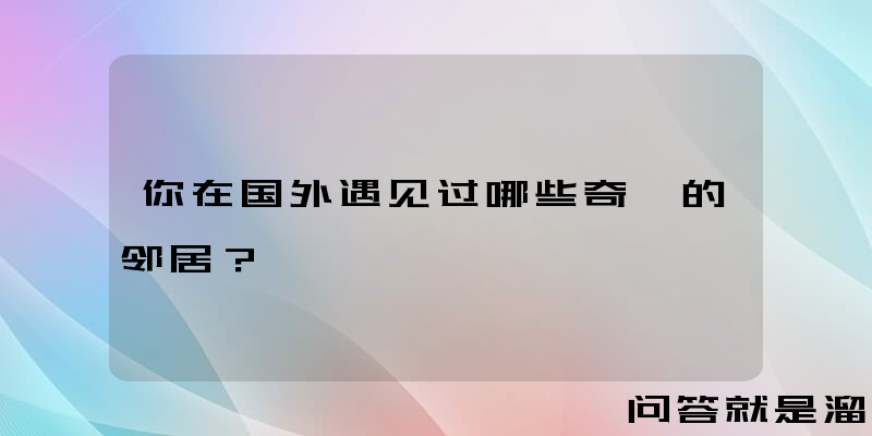 你在国外遇见过哪些奇葩的邻居？