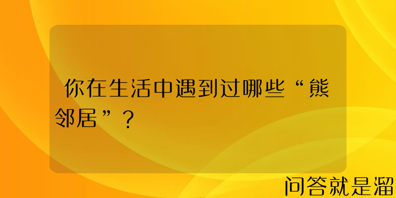 你在生活中遇到过哪些“熊邻居”？