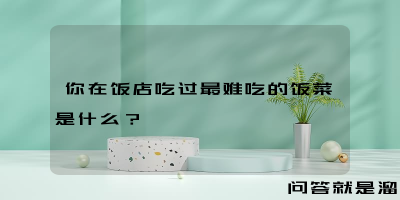 你在饭店吃过最难吃的饭菜是什么？