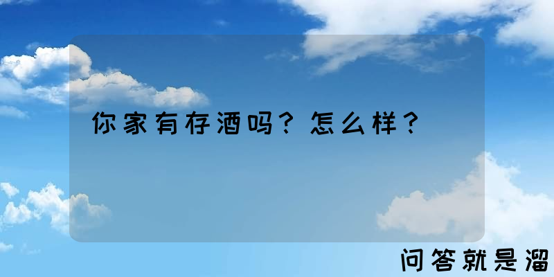 你家有存酒吗？怎么样？