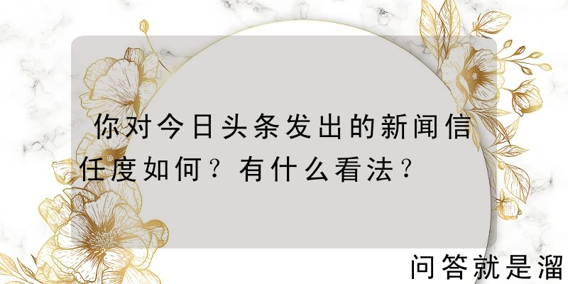 你对今日头条发出的新闻信任度如何？有什么看法？