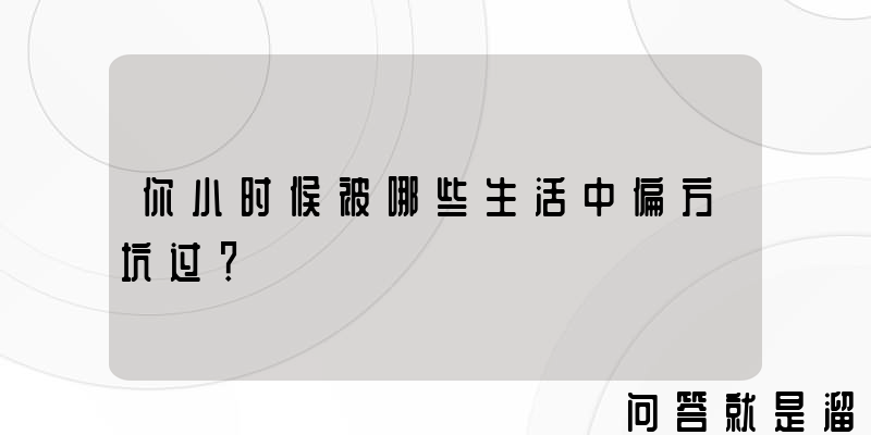 你小时候被哪些生活中偏方坑过？