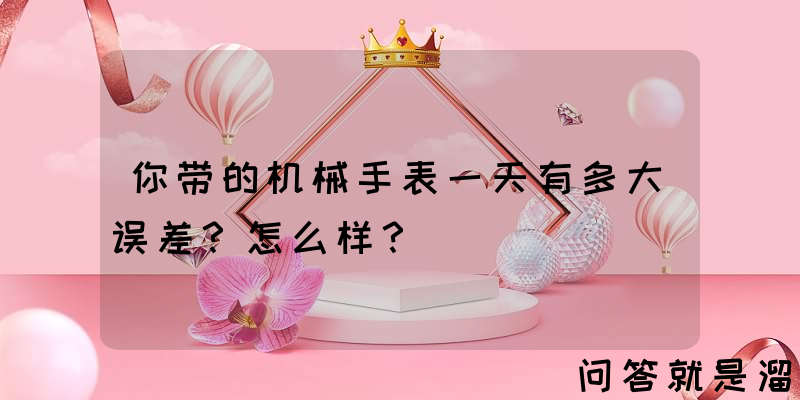 你带的机械手表一天有多大误差？怎么样？