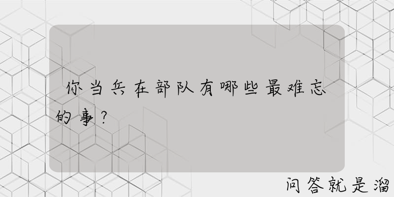 你当兵在部队有哪些最难忘的事？