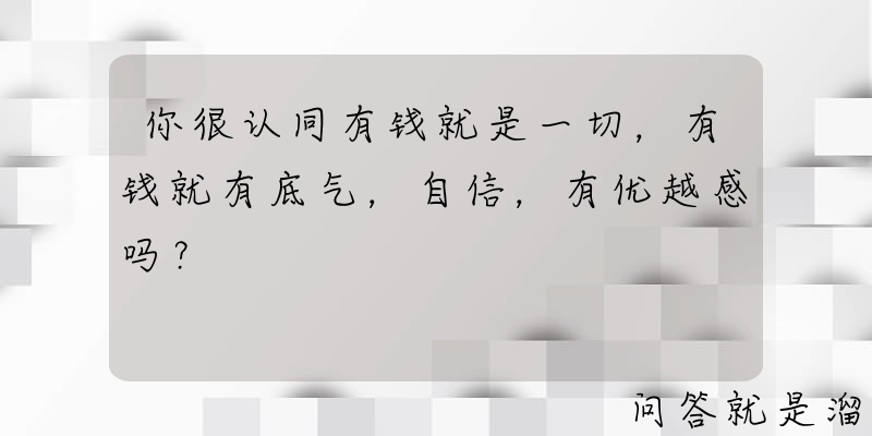 你很认同有钱就是一切，有钱就有底气，自信，有优越感吗？