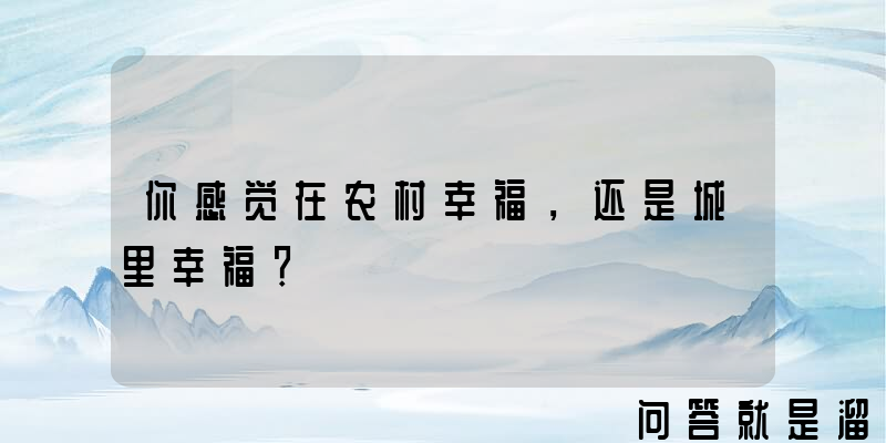 你感觉在农村幸福，还是城里幸福？