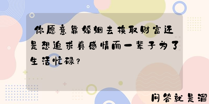 你愿意靠婚姻去换取财富还是想追求真感情而一辈子为了生活忙碌？