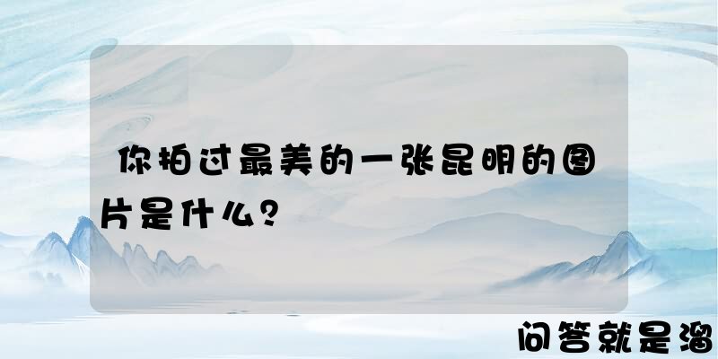 你拍过最美的一张昆明的图片是什么？