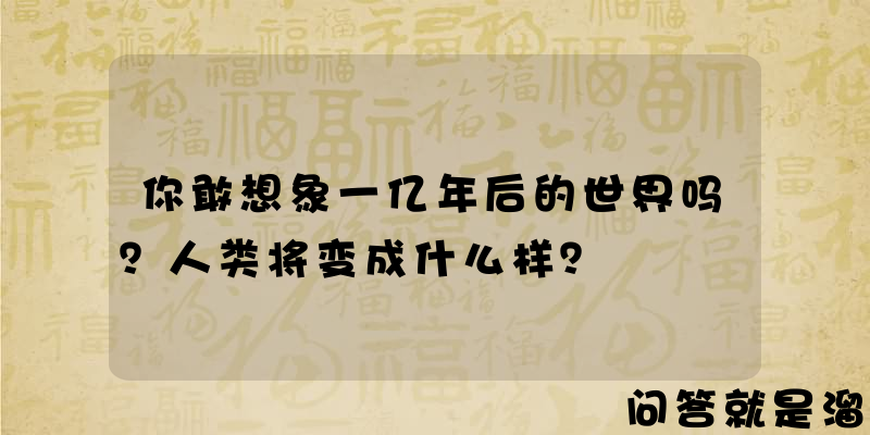 你敢想象一亿年后的世界吗？人类将变成什么样？