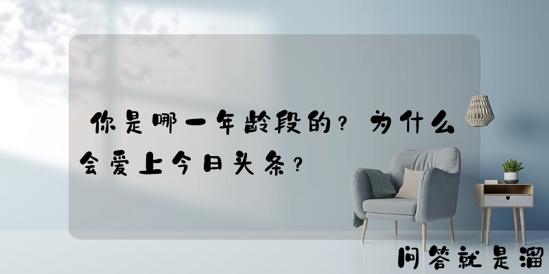 你是哪一年龄段的？为什么会爱上今日头条？