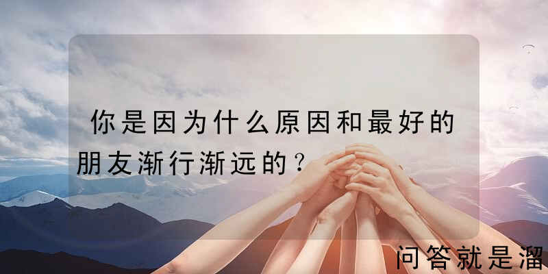 你是因为什么原因和最好的朋友渐行渐远的？