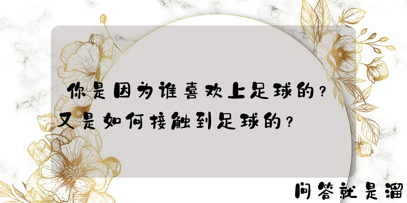 你是因为谁喜欢上足球的？又是如何接触到足球的？