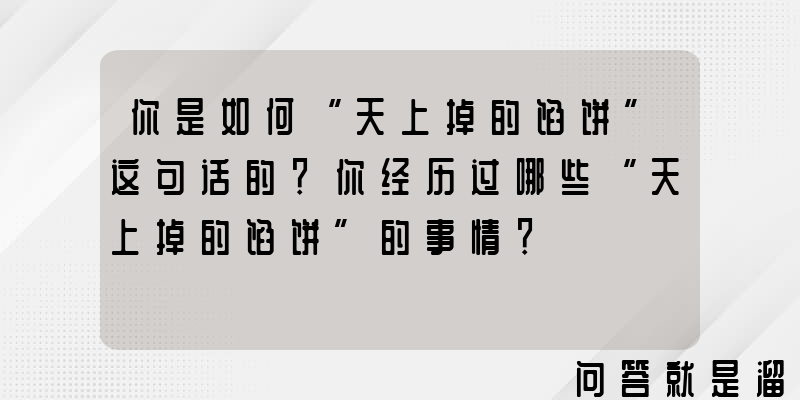 你是如何“天上掉的馅饼”这句话的？你经历过哪些“天上掉的馅饼”的事情？