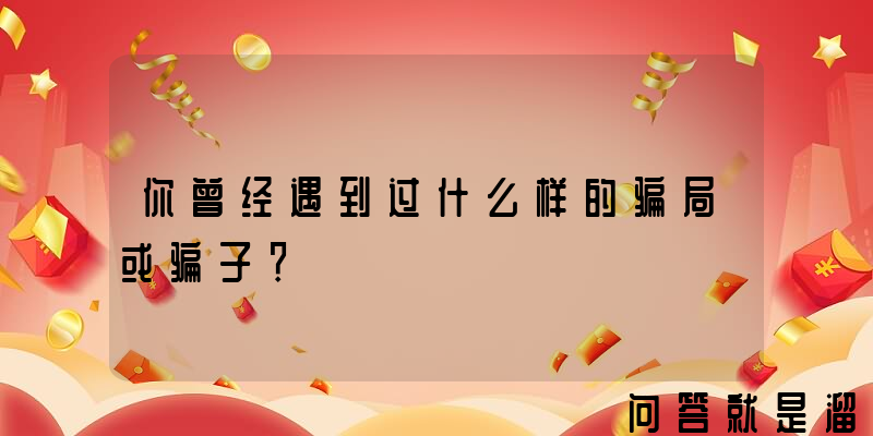 你曾经遇到过什么样的骗局或骗子？