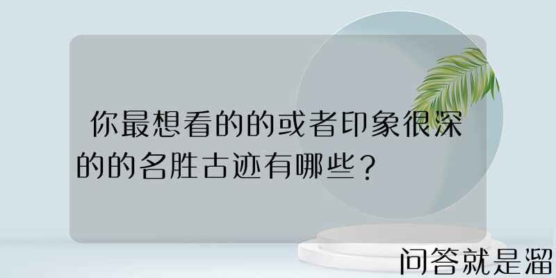 你最想看的的或者印象很深的的名胜古迹有哪些？