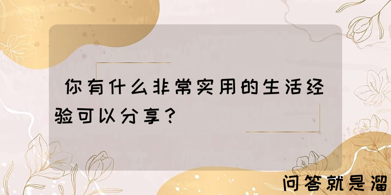 你有什么非常实用的生活经验可以分享？