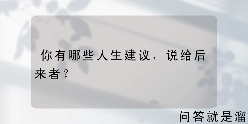 你有哪些人生建议，说给后来者？