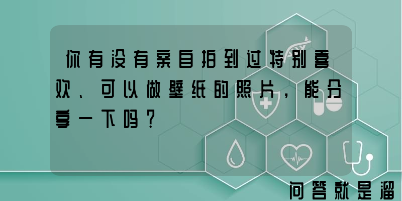 你有没有亲自拍到过特别喜欢、可以做壁纸的照片，能分享一下吗？