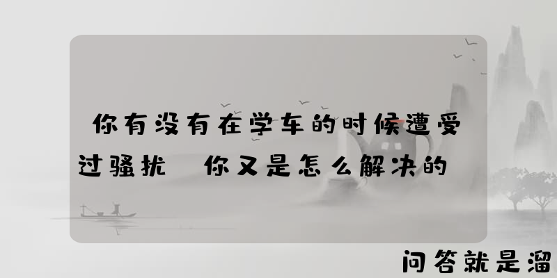 你有没有在学车的时候遭受过骚扰？你又是怎么解决的？