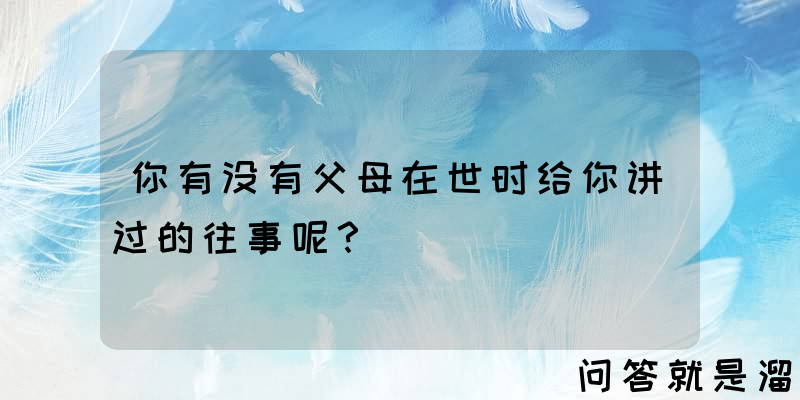 你有没有父母在世时给你讲过的往事呢？