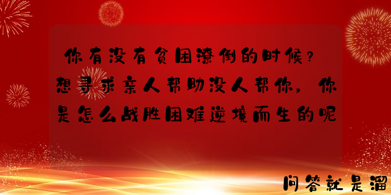 你有没有贫困潦倒的时候？想寻求亲人帮助没人帮你，你是怎么战胜困难逆境而生的呢？