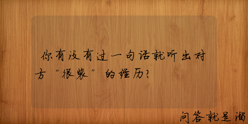 你有没有过一句话就听出对方“很装”的经历？