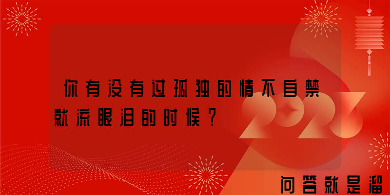 你有没有过孤独的情不自禁就流眼泪的时候？