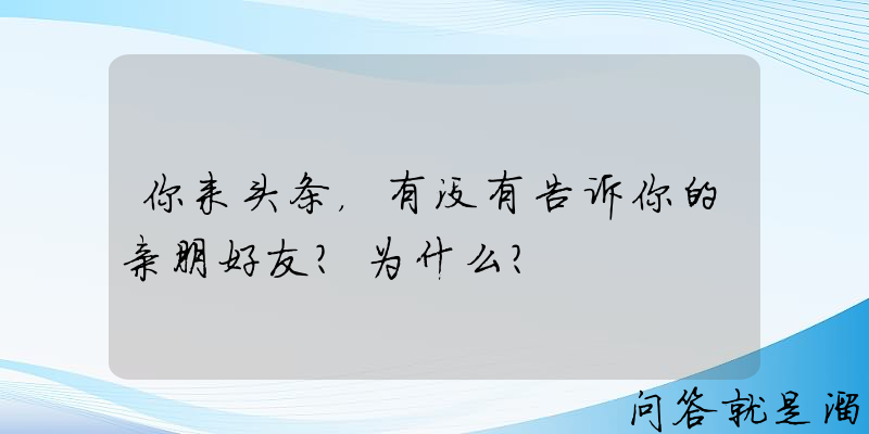 你来头条，有没有告诉你的亲朋好友？为什么？