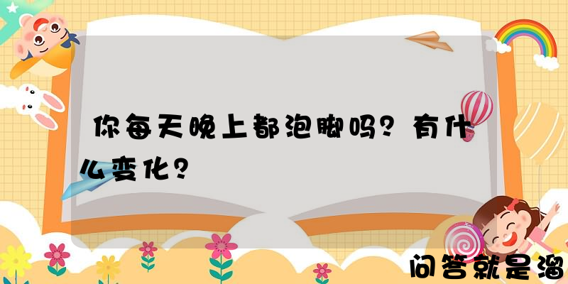 你每天晚上都泡脚吗？有什么变化？