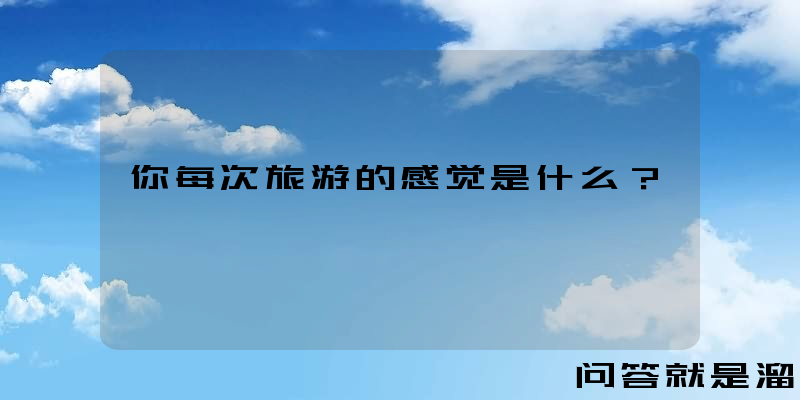 你每次旅游的感觉是什么？