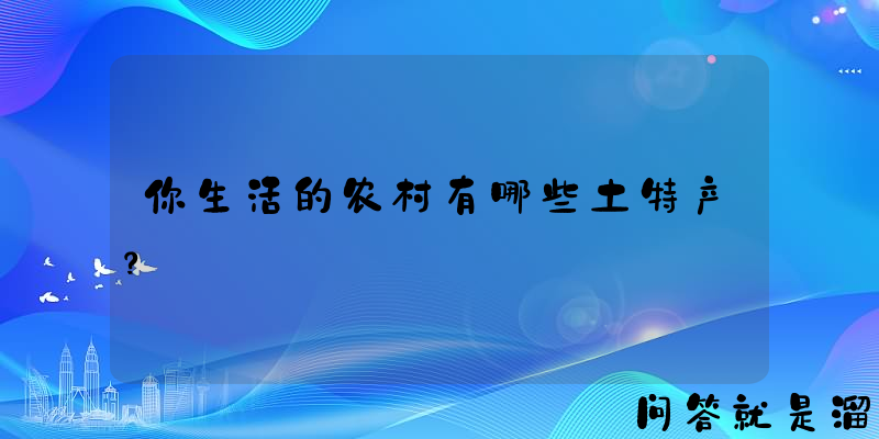 你生活的农村有哪些土特产？