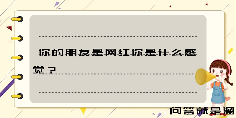 你的朋友是网红你是什么感觉？