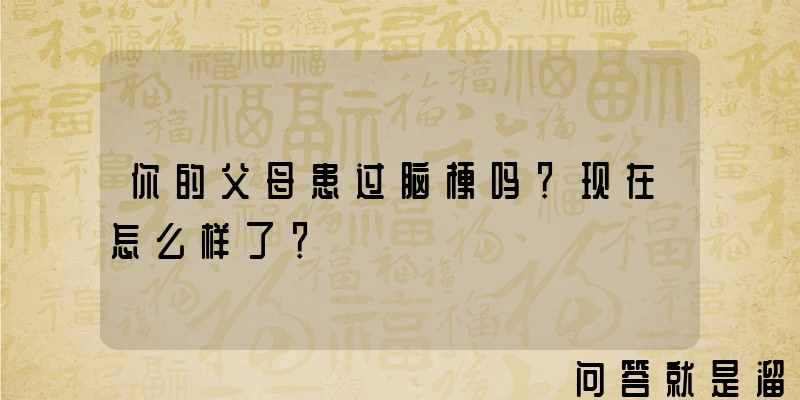 你的父母患过脑梗吗？现在怎么样了？