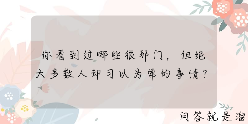 你看到过哪些很邪门，但绝大多数人却习以为常的事情？