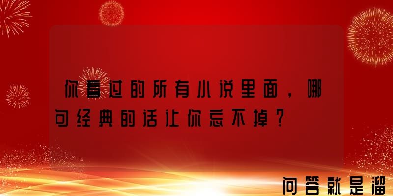 你看过的所有小说里面，哪句经典的话让你忘不掉？