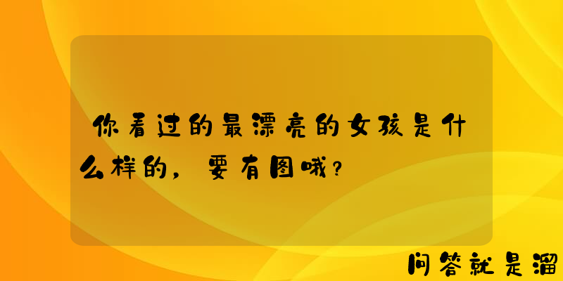 你看过的最漂亮的女孩是什么样的，要有图哦？