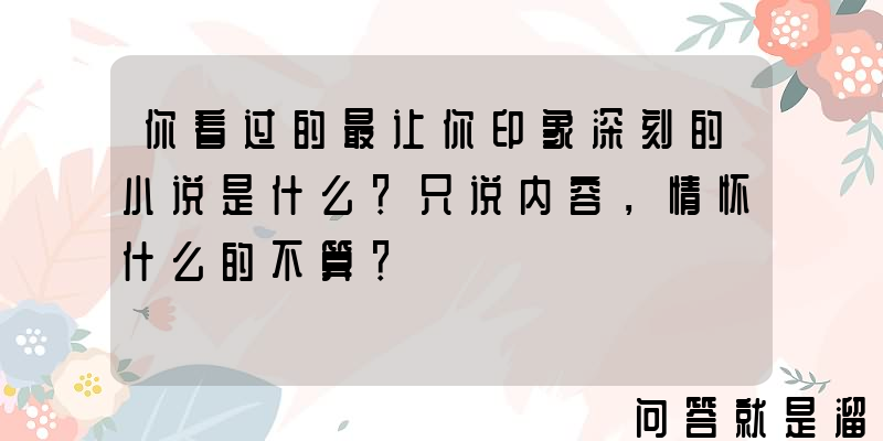 你看过的最让你印象深刻的小说是什么？只说内容，情怀什么的不算？