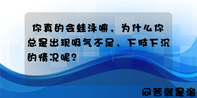 你真的会蛙泳嘛，为什么你总是出现吸气不足，下肢下沉的情况呢？