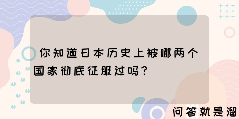 你知道日本历史上被哪两个国家彻底征服过吗？