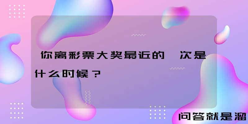 你离彩票大奖最近的一次是什么时候？