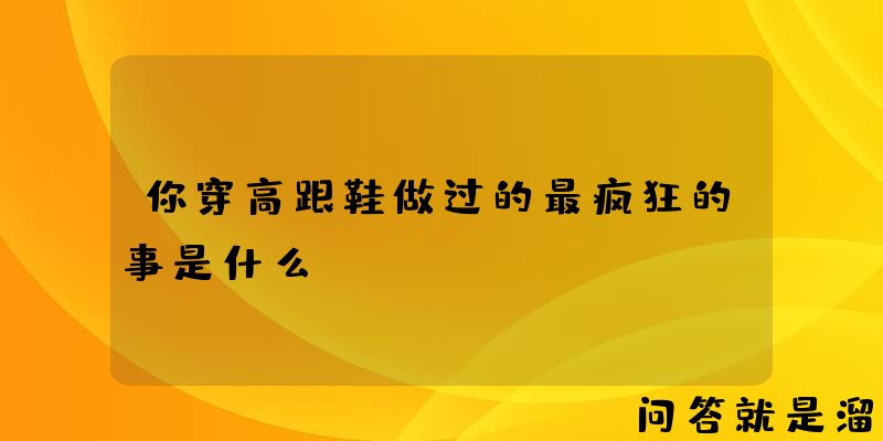 你穿高跟鞋做过的最疯狂的事是什么？